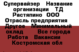 Супервайзер › Название организации ­ ТД Растяпино, ООО › Отрасль предприятия ­ Другое › Минимальный оклад ­ 1 - Все города Работа » Вакансии   . Костромская обл.